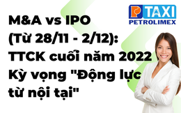 M&A vs IPO (Từ 28/11 - 2/12): TTCK cuối năm 2022_Kỳ vọng "Động lực từ nội tại"