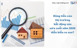 Dòng tiền của thị trường bất động sản nửa cuối năm 2026 diễn biến ra sao?