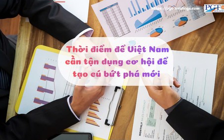 Thời điểm để Việt Nam cần tận dụng cơ hội để tạo cú bứt phá mới
